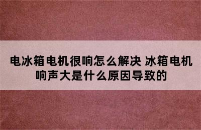 电冰箱电机很响怎么解决 冰箱电机响声大是什么原因导致的